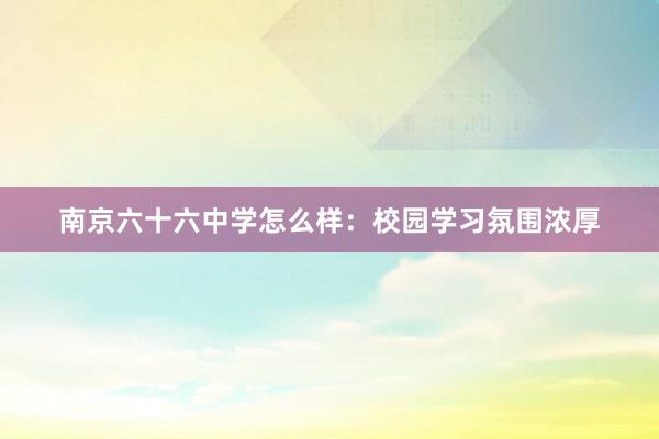 南京六十六中学怎么样：校园学习氛围浓厚